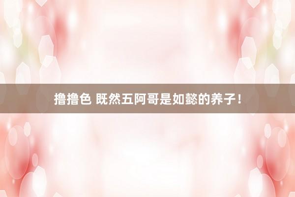撸撸色 既然五阿哥是如懿的养子！