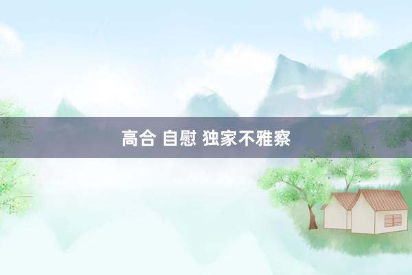 高合 自慰 独家不雅察