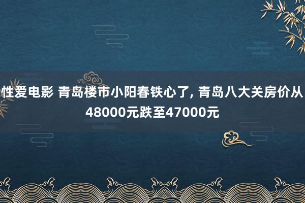 性爱电影 青岛楼市小阳春铁心了, 青岛八大关房价从48000元跌至47000元