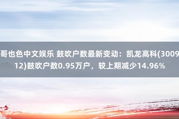 哥也色中文娱乐 鼓吹户数最新变动：凯龙高科(300912)鼓吹户数0.95万户，较上期减少14.96%
