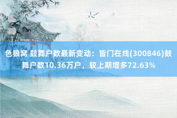 色狼窝 鼓舞户数最新变动：皆门在线(300846)鼓舞户数10.36万户，较上期增多72.63%