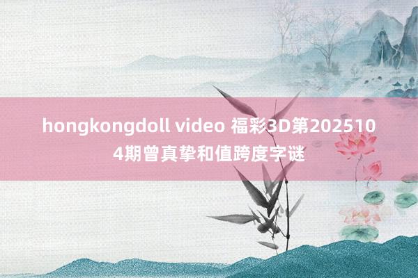 hongkongdoll video 福彩3D第2025104期曾真挚和值跨度字谜