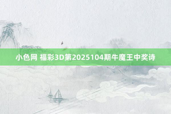 小色网 福彩3D第2025104期牛魔王中奖诗