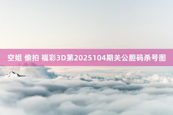 空姐 偷拍 福彩3D第2025104期关公胆码杀号图