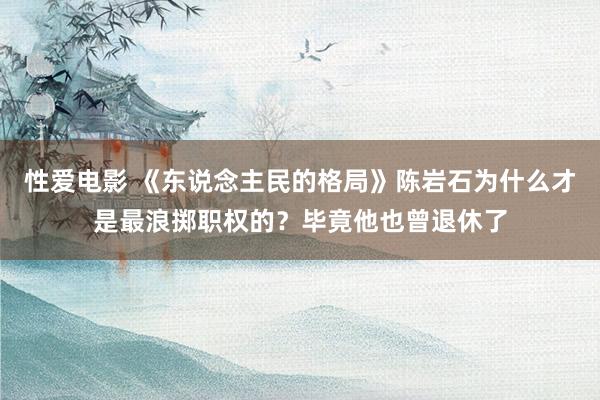 性爱电影 《东说念主民的格局》陈岩石为什么才是最浪掷职权的？毕竟他也曾退休了