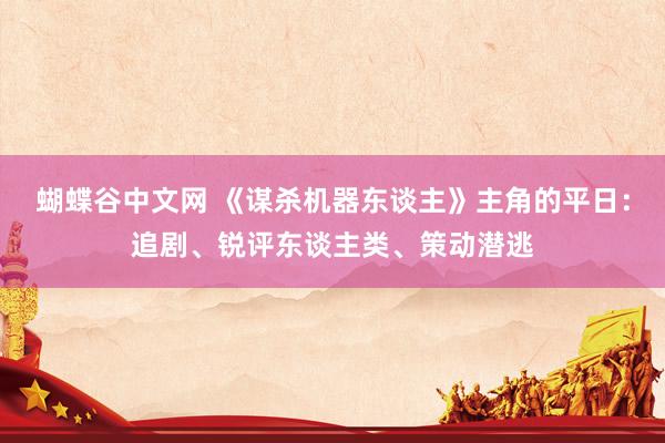 蝴蝶谷中文网 《谋杀机器东谈主》主角的平日：追剧、锐评东谈主类、策动潜逃
